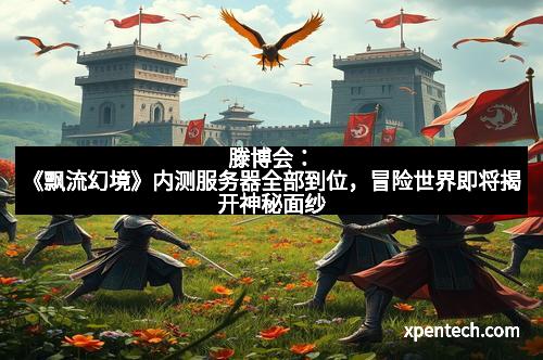 滕博会：《飘流幻境》内测服务器全部到位，冒险世界即将揭开神秘面纱