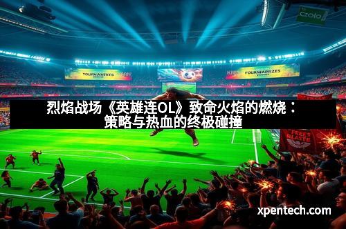 烈焰战场《英雄连OL》致命火焰的燃烧：策略与热血的终极碰撞