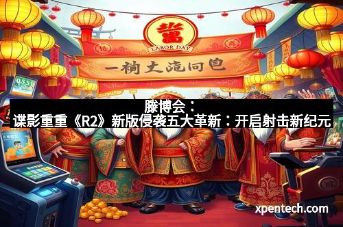 滕博会：谍影重重《R2》新版侵袭五大革新：开启射击新纪元